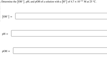 0
Determine the [OH¯], pH, and pOH of a solution with a [H+] of 4.7 × 10-¹² M at 25 °C.
[OH-] =
pH =
=
POH
=