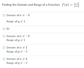 Finding the Domain and Range of a Function: f (x):
=
x-2
x+4°
Domain: all x -4
Range: all y 1
○ (E)
Domain: all x -2
Range: all y
1
Domain: all x 2
Range: all y-1
Domain: all x + 4
Range: all y-1