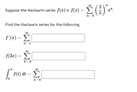 00
Suppose the Maclaurin series f(x) is f(x) =
x".
%3D
n=0
Find the Maclaurin series for the following.
f'(x) =
n=1
f(3x) = >
n=0
00
| f(t) dt
n=0
