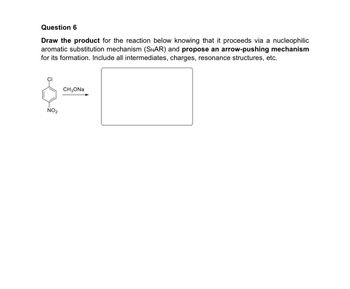 Question 6
Draw the product for the reaction below knowing that it proceeds via a nucleophilic
aromatic substitution mechanism (SNAR) and propose an arrow-pushing mechanism
for its formation. Include all intermediates, charges, resonance structures, etc.
NO2
CH₂ONa