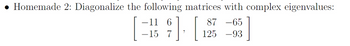 Homemade 2: Diagonalize the following matrices with complex eigenvalues:
] [2
-11 6
-15 7
87 -65
125 -93