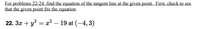 For problems 22-24, find the equation of the tangent line at the given point. First, check to see
that the given point fits the equation.
22. 3x + y? = x² – 19 at (–4, 3)
