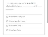 Lichens are an example of a symbiotic
relationship between
and
Phaeophyta, Oomycota
Chlorophyta, Oomycota
O Phaeophyta, Fungi
O Chlorphyta, Fungi
