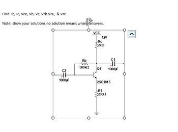 Find: Ib, Ic, Vce, Vb, Vc, Vrb Vre, & Vrc
Note: show your solutions no solution means wrong answers.
C2
HE
1000μF
Rb
560 ΚΩ
VCC
12V
-Rc
2kQ
Q1
C1
HE
1000μF
2SC1815
R1
2000
||C