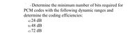 Determine the minimum number of bits required for
PCM codes with the following dynamic ranges and
determine the coding efficiencies:
a) 24 dB
b) 48 dB
c) 72 dB
