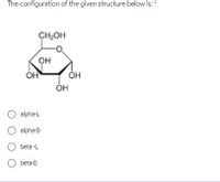 The configuration of the given structure below is:"
CH2OH
он
ÓH
O alpha-L
alpha-D
O beta -L
O beta-D
