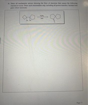 4) Draw all mechanistic arrows showing the flow of electrons that causes the following
reaction to occur. Draw each intermediate step, including all proton transfers. Include lone -
pairs where necessary.
OH OH
H₂SO
heat
Page 11