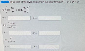 (a)
T=
(b)
COS
T=
(C)
Write each of the given numbers in the polar form rei, - < 0 < T.
3
(27) ²
9
27T
9
2 + 2i
-√3+ i
T=
4i
5e(2+1)
+ i sin
0 =
0
=
0=