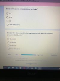 KA7 lujHngF3fKVBUOy vnHeZGZSoaWd)BrizigKNylA/formResponse
Based on the above, variable cost per unit was: *
$67
$124
$57
None of the above
Based on the above, calculate the total expected cost when the company
produces 60,000 units: *
$6,505,000
$7,440,000
$7,507,150
None of the above
Back
Next
Page 7 of 9
Clear form
Never submit passwords through Google Forms.
This form was created inside of Lebanese International University. Report Abuse
Google Forms
acer
