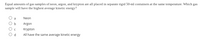 Equal amounts of gas samples of neon, argon, and krypton are all placed in separate rigid 50-ml containers at the same temperature. Which gas
sample will have the highest average kinetic energy?
a
Neon
b
Argon
Krypton
All have the same average kinetic energy
