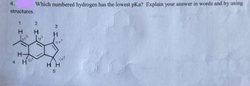 4.
structures.
4
1
-H
2
H-
S
Which numbered hydrogen has the lowest pKa? Explain your answer in words and by using
H Н
3HS
Spa
Sp2
Sp3
HH
5