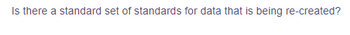 Is there a standard set of standards for data that is being re-created?