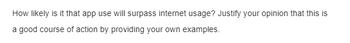 How likely is it that app use will surpass internet usage? Justify your opinion that this is
a good course of action by providing your own examples.