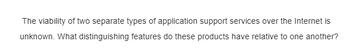 The viability of two separate types of application support services over the Internet is
unknown. What distinguishing features do these products have relative to one another?