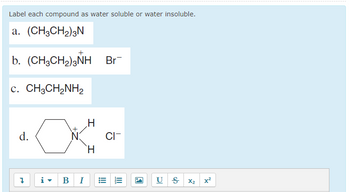 Label each compound as water soluble or water insoluble.
a. (CH3CH₂)2N
b. (CH,CH,)3NH Br
C. CH3CH₂NH₂
d.
1
„H
i B I
H
!!!
CI-
|||
US X₂ x²