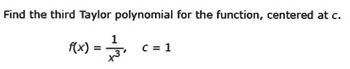 Find the third Taylor polynomial for the function, centered at c.
f(x) = -1/3² C = 1