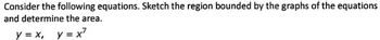 Consider the following equations. Sketch the region bounded by the graphs of the equations
and determine the area.
y = x, y=x7