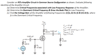 Consider an FETS Amplifier Circuit in Common Source Configuration as shown. Evaluate following
identities of the Amplifier Circuit.
(a) Determine Critical Frequencies associated with Low Frequency Response of the Amplifier.
(b) Determine the Dominant Critical Frequency & Draw the Bode Plot for Low Frequency.
(c) Find the Voltage Gain of the Amplifier at following Frequencies: (i) fc, (ii) 0.1 fc & (ii) 10 fc, where
fc is the Dominant Critical Frequency.
VDD
+15 V
C = 10 pF
Crs =4 pF
Iass = 50 nA @ VGS =-10 V
Vas(om = -6 V
Ipss = 15 mA
RD
* 560 £N 0.005 uF
0.005 µF
R
10 kfN
R,
600 N
RG
10 ΜΩ
