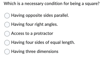 Which is a necessary condition for being a square?
☐ Having opposite sides parallel.
Having four right angles.
○ Access to a protractor
Having four sides of equal length.
Having three dimensions