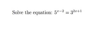 **Transcription:**

Solve the equation: \(5^{x-2} = 3^{2x+1}\)

**Explanation:**

This equation involves exponential expressions with different bases. To solve it, one might equate the exponents by taking logarithms or finding a common base, if possible. The equation is presented without additional context, graphs, or diagrams.