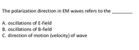 The polarization direction in EM waves refers to the
A. oscillations of E-field
B. oscillations of B-field
C. direction of motion (velocity) of wave
