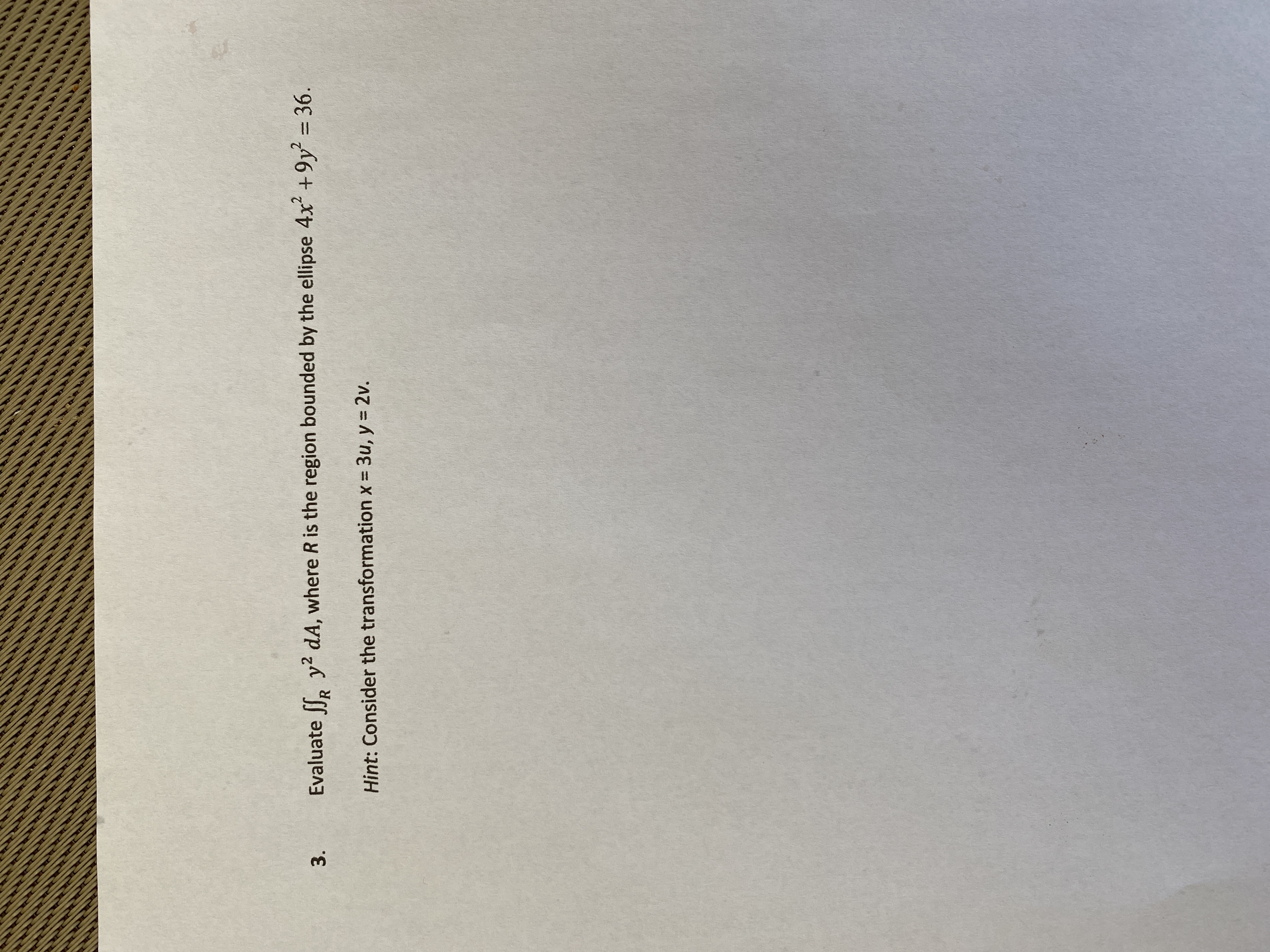 Evaluate ff, y? dA, where R is the region bounded by the ellipse 4x +9y = 36.
Hint: Consider the transformation x 3u, y = 2v.
