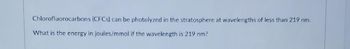 Chlorofluorocarbons (CFCs) can be photolyzed in the stratosphere at wavelengths of less than 219 nm.
What is the energy in joules/mmol if the wavelength is 219 nm?