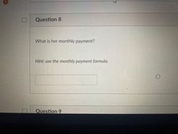 D
0
Question 8
What is her monthly payment?
Hint: use the monthly payment formula.
Question 9