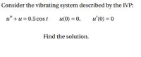 Consider the vibrating system described by the IVP:
u" + u = 0.5cos t
u(0) = 0,
u'(0) = 0
Find the solution.
