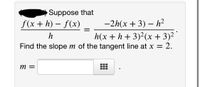 Suppose that
f(x + h) – f(x)
-2h(x + 3) – h²
h(x + h + 3)²(x + 3)²
Find the slope m of the tangent line at x = 2.
h
m =
