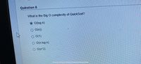 Question 8
What is the Big O complexity of QuickSort?
O(log n)
O O(n))
O 0(1)
O O(n log n)
O O(n^2)
