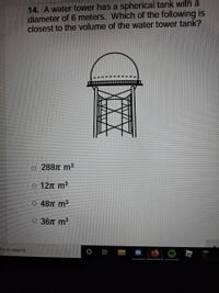 14. A water tower has a spherical tank with a
diameter of 6 meters. Which of the following is
closest to the volume of the water tower tank?
o 288TT m3
o 12n m3
O 48T m3
O 36TT m3
ere to search
