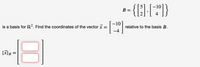 {}}
10
B =
-10
is a basis for R². Find the coordinates of the vector x =
relative to the basis B.
-4
[x]B
