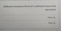 Different resonance forms of a substance have to be
equivalent
False
True
