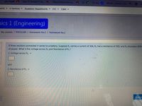 (3j desiall
Quiz 1 Sample 1 Se... https://classroom.g... B
12
517 saj
Week 1 Lesson 2 Q...
ports -
e-Services -
Academic Departments
ETC -
CIMS -
sics 1 (Engineering)
My courses/ PHYS1100/ Homework No.2 / Homework No.2
If three resistors connected in series to a battery. Suppose R, carries a current of 30A, R2 has a resistance of 300, and R, dissipates 80W
of power. What is the voltage across Ry and Resistance of R3 ?
1. Voltage across R3 =
and
2. Resistance of R; =
Next p-
