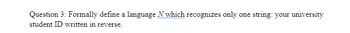 Question 3: Formally define a language N which recognizes only one string: your university
student ID written in reverse.