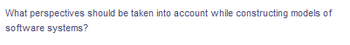 What perspectives should be taken into account while constructing models of
software systems?