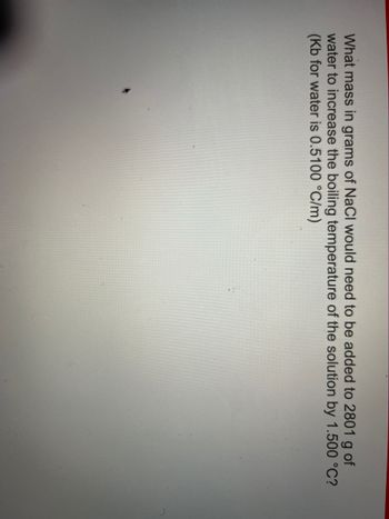 What mass in grams of NaCl would need to be added to 2801 g of
water to increase the boiling temperature of the solution by 1.500 °C?
(Kb for water is 0.5100 °C/m)