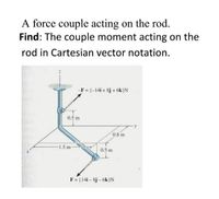 A force couple acting on the rod.
Find: The couple moment acting on the
rod in Cartesian vector notation.
F= (-14i + 8j + 6k)N
0.5 m
0.8 m
1.5 m
0.5 m
F = (14i - 8j - 6k )N
