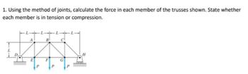 1. Using the method of joints, calculate the force in each member of the trusses shown. State whether
each member is in tension or compression.
L
L
А
B
WANN
F
C
G