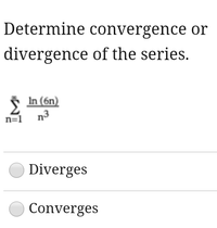 Determine convergence or
divergence of the series.
In (6n)
n3
n=1
Diverges
Converges
