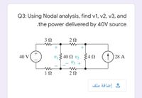 Q3: Using Nodal analysis, find v1, v2, v3, and
.the power delivered by 40V source
3 0
2Ω
υ 40 Ω υ, ξ4Ω
V3 +
(1 ) 28 A
40 V
10
2Ω
إضافة ملف
