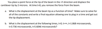 You place a point force at the tip of the beam in the +Y-direction and displace the
cantilever tip by 2 microns. At time t=0, you remove the force from the beam.
a. What is the displacement at the beam tip as a function of time? Make sure to solve for
all of the constants and write a final equation allowing one to plug in a time and get out
the tip displacement.
b. What is the displacement at the following times, t=0, t=∞, t=1.868 microseconds,
t=3.736 microseconds, t=5.6046 microseconds?
