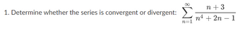 1. Determine whether the series is convergent or divergent:
∞
n=1
n +3
n4 + 2n - 1