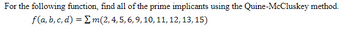 For the following function, find all of the prime implicants using the Quine-McCluskey method.

\[ f(a, b, c, d) = \Sigma m(2, 4, 5, 6, 9, 10, 11, 12, 13, 15) \]