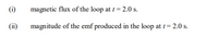 (i)
magnetic flux of the loop at t = 2.0 s.
(ii)
magnitude of the emf produced in the loop at t= 2.0 s.
