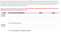 Teal Mountain Corporation recorded a right-of-use asset for $284,000 as a result of a finance lease on December 31, 2019. Teal
Mountain's incremental borrowing rate is 13%, and the implicit rate of the lessor was not known at the commencement of the lease.
Teal Mountain made the first lease payment of $52,373 on on December 31, 2019. The lease requires 8 annual payments. The
equipment has a useful life of 8 years with no residual value.
Prepare Teal Mountain's December 31, 2020, entries. (Credit account titles are automatically indented when amount is entered. Do not
indent manually. Round answers to0 decimal places e.g. 5,275.)
Date
Account Titles and Explanation
Debit
Credit
December
31, 2020
(To record interest expense)
December
31, 2020
(To record amortization of the right-of-use asset)
