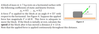 A block of mass m = 7 kg rests on a horizontal surface with
the following coefficients of static and kinetic friction:
= 0.5 , uk = 0.2
A force É is applied to the block at an angle 0 = 55° with
respect to the horizontal. See Figure 4. Suppose the applied
force has magnitude F = 60 N. This force is adequate to
move the block. If the block is initially at rest, calculate the
speed of the block after it has moved a distance d = 13 m.
Note that the applied force is applied continuously throughout this distance.
Figure 4
