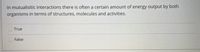 In mutualisitic interactions there is often a certain amount of energy output by both
organisms in terms of structures, molecules and activities.
True
False
