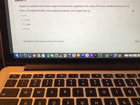 **Question 11**

Suppose an experiment is run with a sample of 64 items from a population with a mean of 10.2 and a standard deviation of 0.12. What is the standard deviation of the sampling distribution of the sample mean \( \sigma_{\bar{x}} \)?

- a. 8
- b. 0.015
- c. 10.08
- d. 0.12

A warning note at the bottom indicates: *Moving to another question will save this response.*